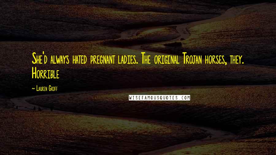 Lauren Groff quotes: She'd always hated pregnant ladies. The original Trojan horses, they. Horrible