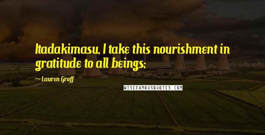 Lauren Groff quotes: Itadakimasu, I take this nourishment in gratitude to all beings;