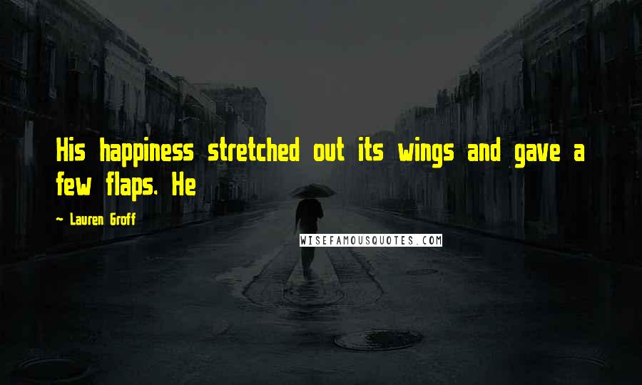 Lauren Groff quotes: His happiness stretched out its wings and gave a few flaps. He