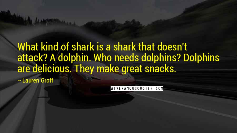 Lauren Groff quotes: What kind of shark is a shark that doesn't attack? A dolphin. Who needs dolphins? Dolphins are delicious. They make great snacks. Lauren Groff quotes: What kind of shark is a shark that doesn't attack? A dolphin. Who needs dolphins? Dolphins are delicious. They make great snacks.