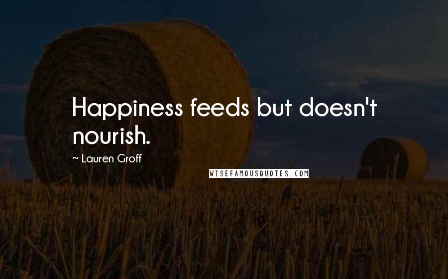 Lauren Groff quotes: Happiness feeds but doesn't nourish.