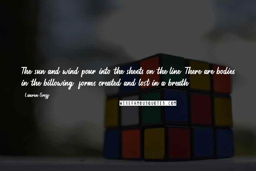 Lauren Groff quotes: The sun and wind pour into the sheets on the line. There are bodies in the billowing, forms created and lost in a breath.
