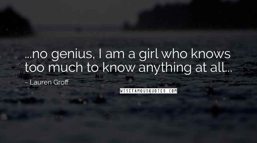 Lauren Groff quotes: ...no genius, I am a girl who knows too much to know anything at all...
