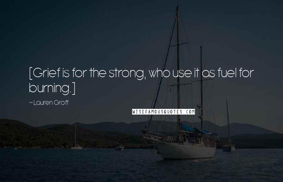 Lauren Groff quotes: [Grief is for the strong, who use it as fuel for burning.]