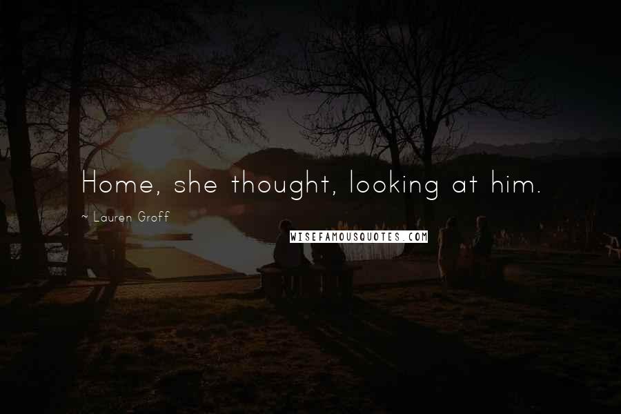 Lauren Groff quotes: Home, she thought, looking at him.