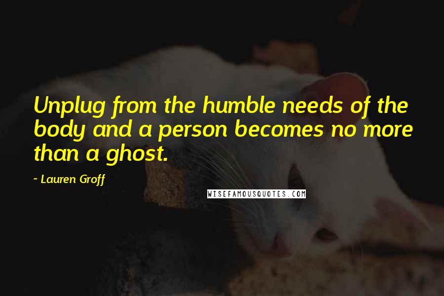 Lauren Groff quotes: Unplug from the humble needs of the body and a person becomes no more than a ghost.