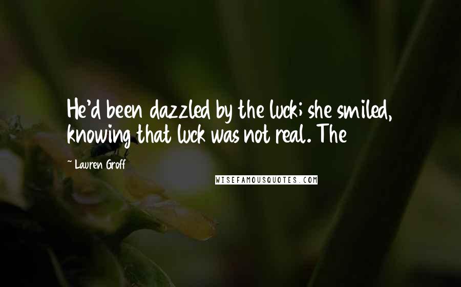 Lauren Groff quotes: He'd been dazzled by the luck; she smiled, knowing that luck was not real. The