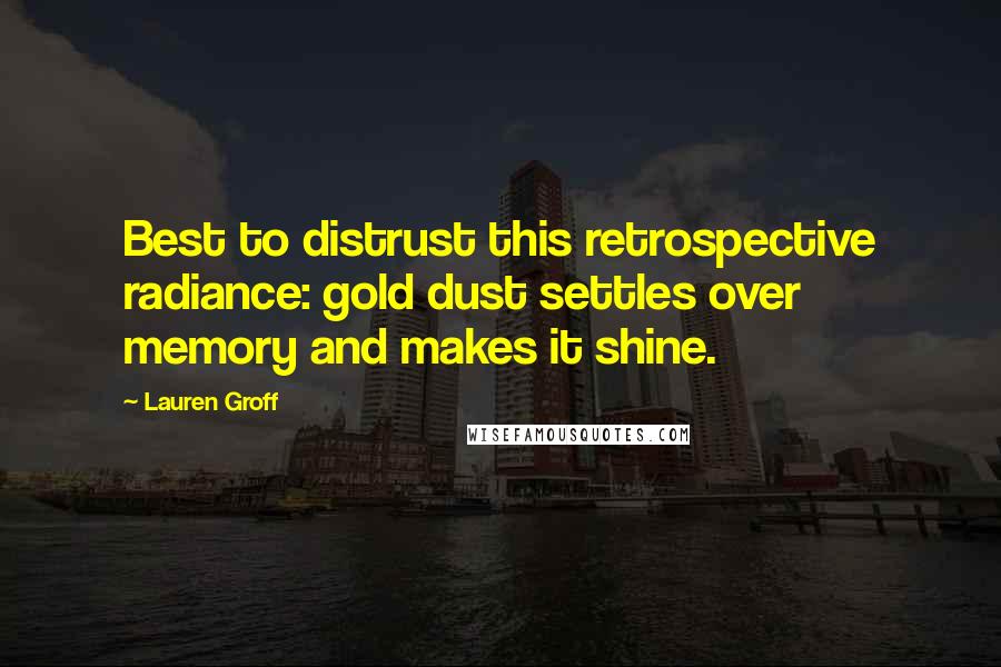 Lauren Groff quotes: Best to distrust this retrospective radiance: gold dust settles over memory and makes it shine.