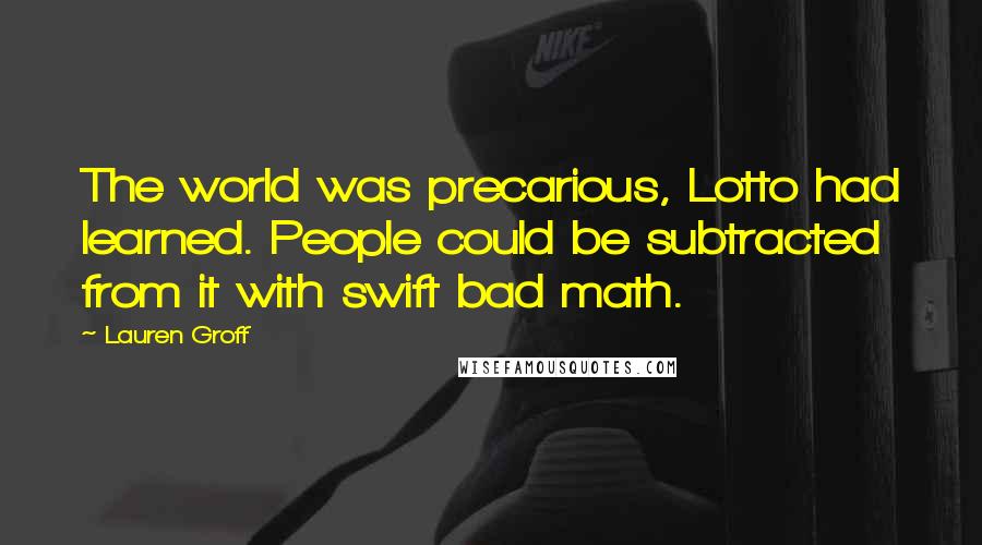 Lauren Groff quotes: The world was precarious, Lotto had learned. People could be subtracted from it with swift bad math. Lauren Groff quotes: The world was precarious, Lotto had learned. People could be subtracted from it with swift bad math.