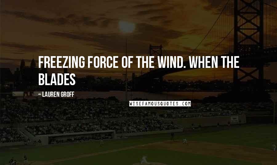 Lauren Groff quotes: freezing force of the wind. When the blades