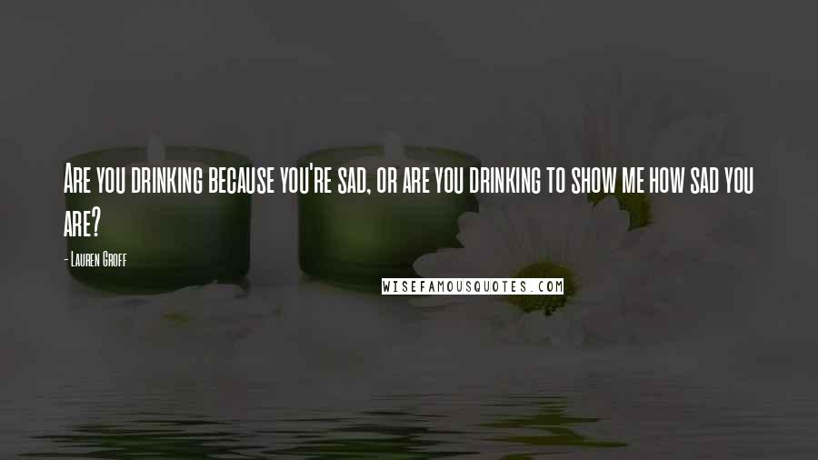 Lauren Groff quotes: Are you drinking because you're sad, or are you drinking to show me how sad you are?