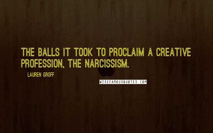 Lauren Groff quotes: The balls it took to proclaim a creative profession, the narcissism.