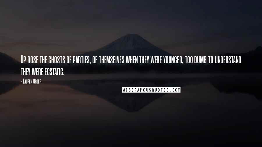 Lauren Groff quotes: Up rose the ghosts of parties, of themselves when they were younger, too dumb to understand they were ecstatic.