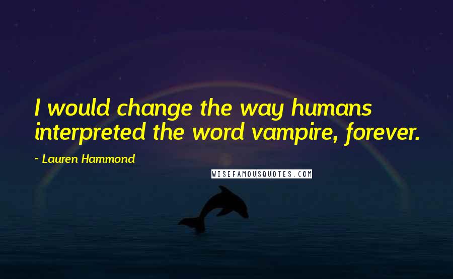 Lauren Hammond quotes: I would change the way humans interpreted the word vampire, forever.