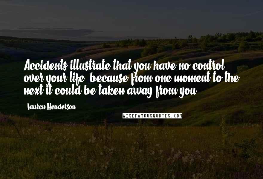 Lauren Henderson quotes: Accidents illustrate that you have no control over your life, because from one moment to the next it could be taken away from you. Lauren Henderson quotes: Accidents illustrate that you have no control over your life, because from one moment to the next it could be taken away from you.