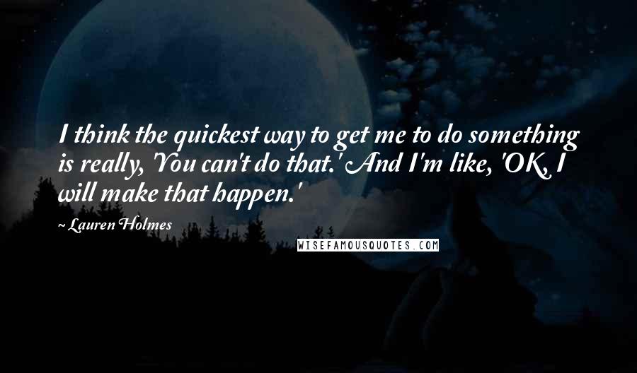 Lauren Holmes quotes: I think the quickest way to get me to do something is really, 'You can't do that.' And I'm like, 'OK, I will make that happen.'