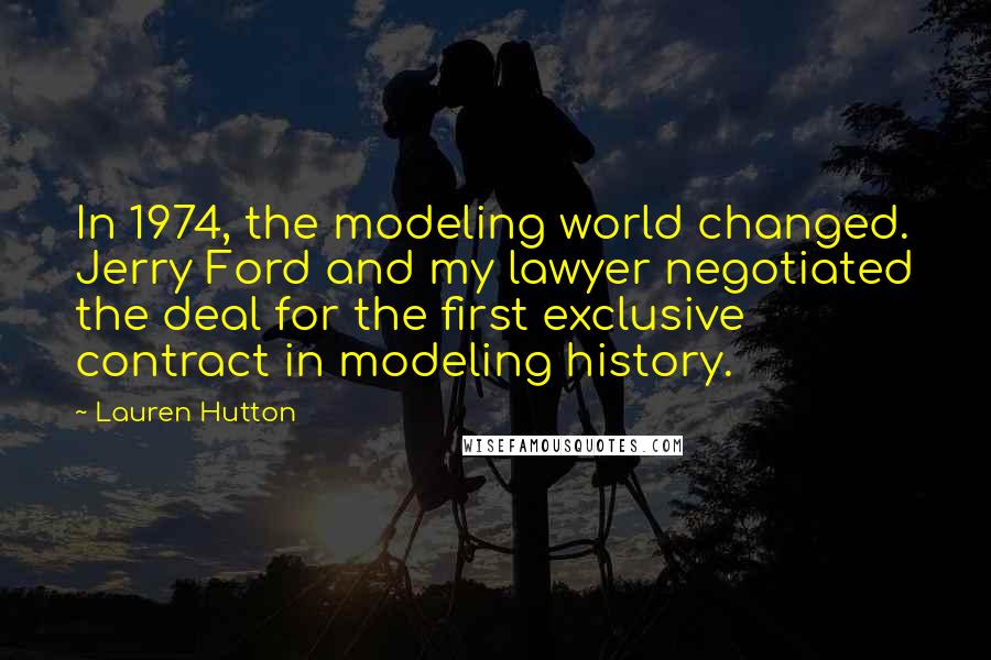 Lauren Hutton quotes: In 1974, the modeling world changed. Jerry Ford and my lawyer negotiated the deal for the first exclusive contract in modeling history.