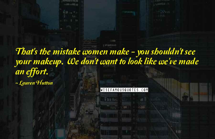 Lauren Hutton quotes: That's the mistake women make - you shouldn't see your makeup. We don't want to look like we've made an effort.