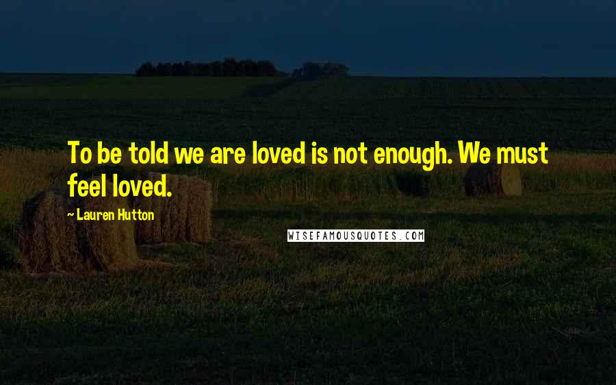 Lauren Hutton quotes: To be told we are loved is not enough. We must feel loved.