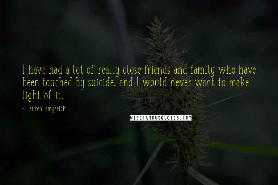 Lauren Iungerich quotes: I have had a lot of really close friends and family who have been touched by suicide, and I would never want to make light of it.