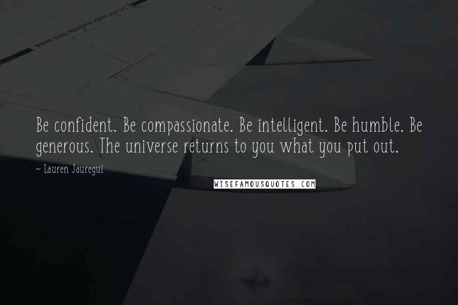 Lauren Jauregui quotes: Be confident. Be compassionate. Be intelligent. Be humble. Be generous. The universe returns to you what you put out.