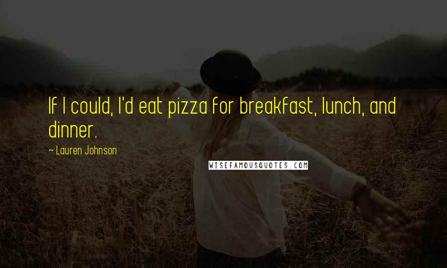 Lauren Johnson quotes: If I could, I'd eat pizza for breakfast, lunch, and dinner.