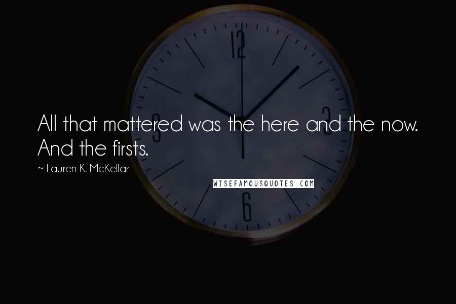 Lauren K. McKellar quotes: All that mattered was the here and the now. And the firsts.