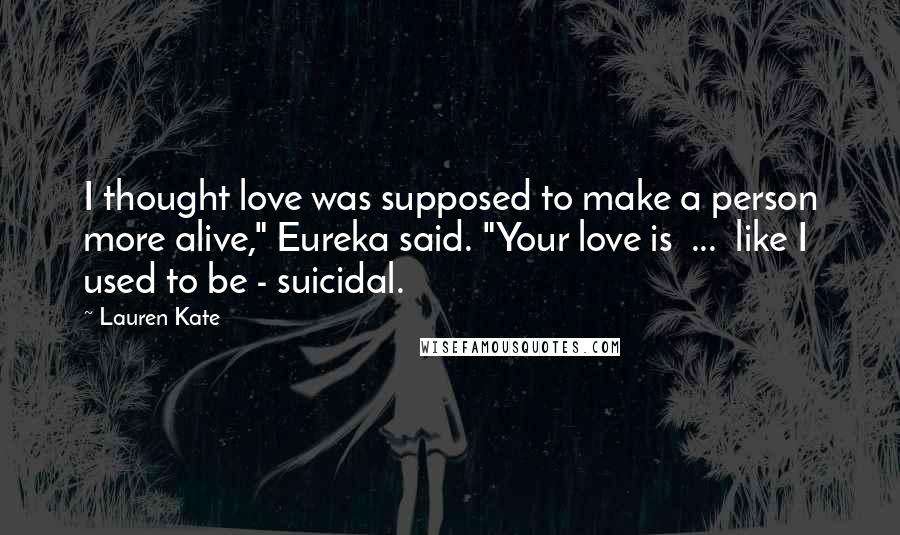 Lauren Kate quotes: I thought love was supposed to make a person more alive," Eureka said. "Your love is ... like I used to be - suicidal. Lauren Kate quotes: I thought love was supposed to make a person more alive," Eureka said. "Your love is ... like I used to be - suicidal.