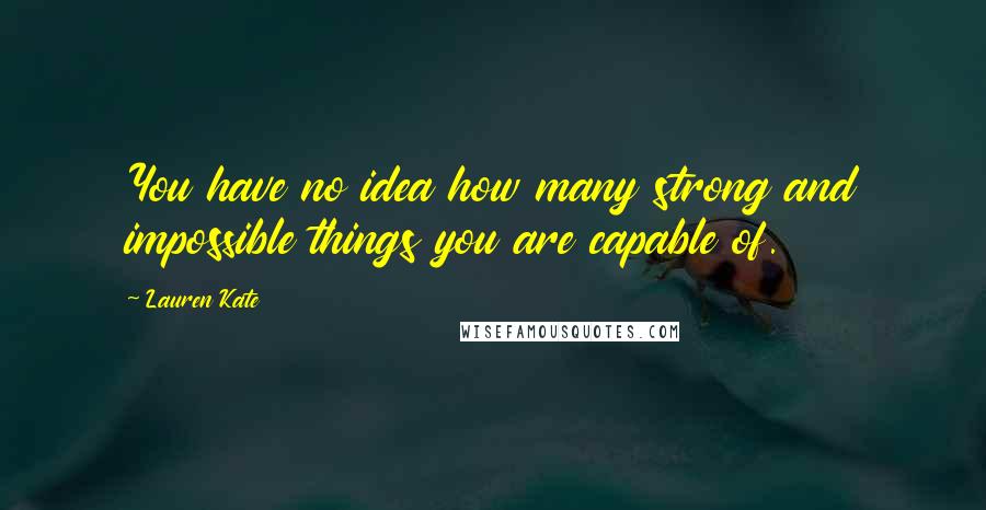 Lauren Kate quotes: You have no idea how many strong and impossible things you are capable of.