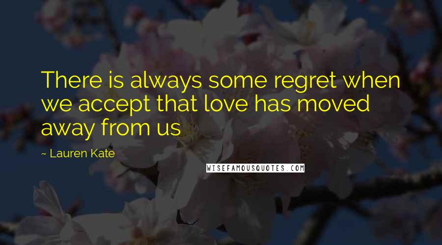 Lauren Kate quotes: There is always some regret when we accept that love has moved away from us