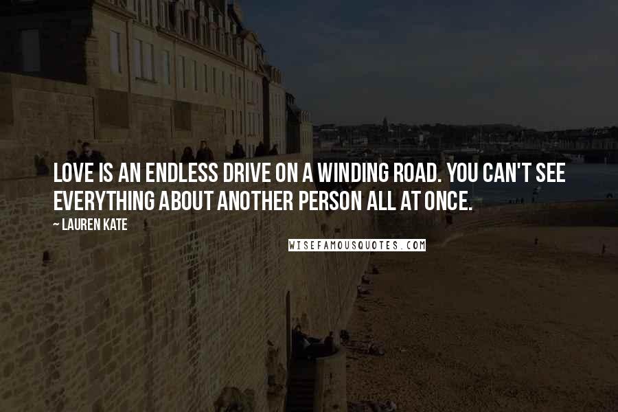 Lauren Kate quotes: Love is an endless drive on a winding road. You can't see everything about another person all at once. Lauren Kate quotes: Love is an endless drive on a winding road. You can't see everything about another person all at once.