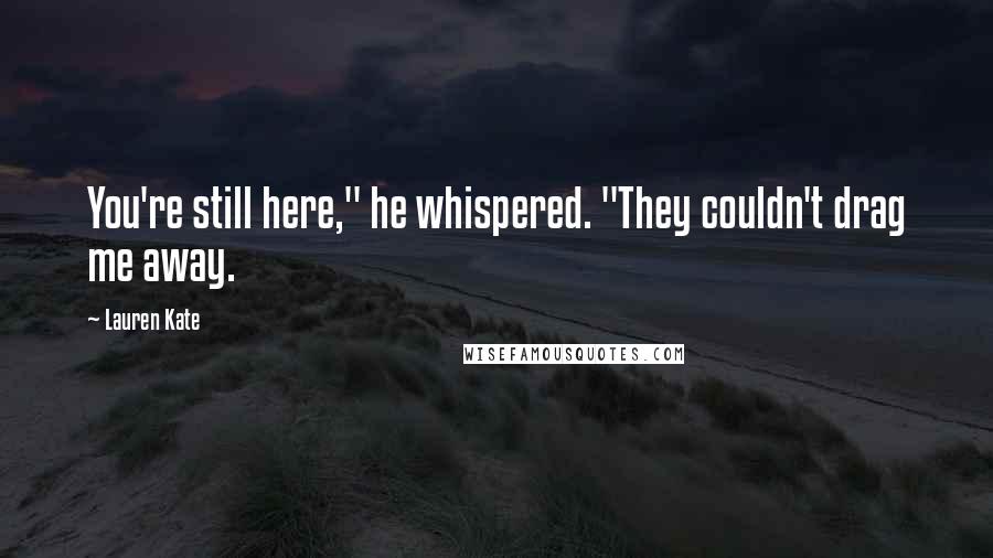 Lauren Kate quotes: You're still here," he whispered. "They couldn't drag me away.