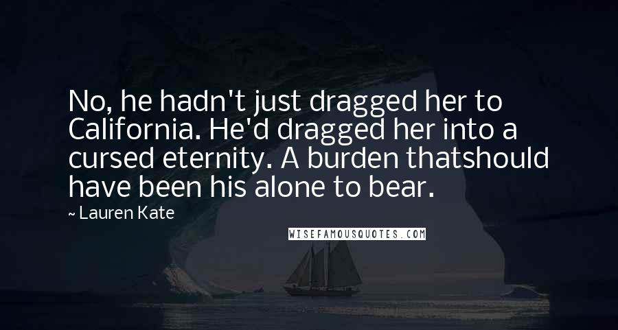 Lauren Kate quotes: No, he hadn't just dragged her to California. He'd dragged her into a cursed eternity. A burden thatshould have been his alone to bear.