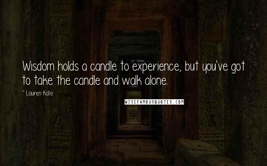 Lauren Kate quotes: Wisdom holds a candle to experience, but you've got to take the candle and walk alone.