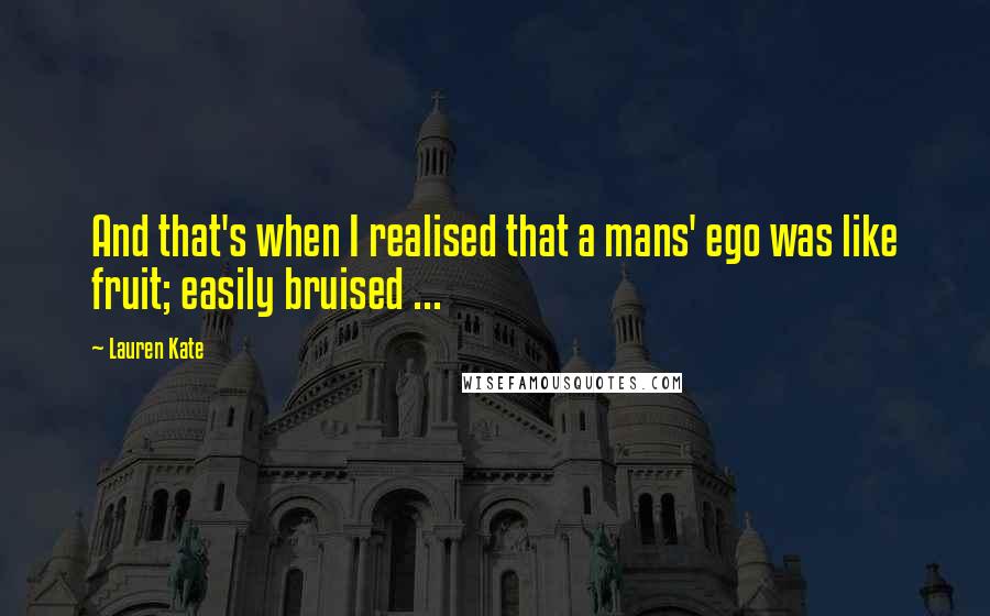 Lauren Kate quotes: And that's when I realised that a mans' ego was like fruit; easily bruised ...