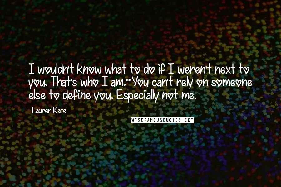 Lauren Kate quotes: I wouldn't know what to do if I weren't next to you. That's who I am.""You can't rely on someone else to define you. Especially not me. Lauren Kate quotes: I wouldn't know what to do if I weren't next to you. That's who I am.""You can't rely on someone else to define you. Especially not me.