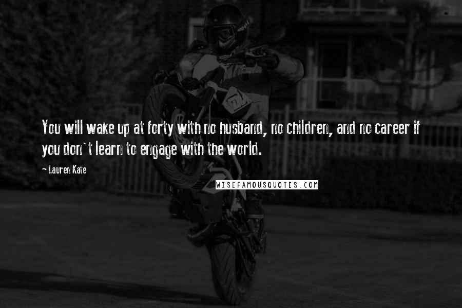 Lauren Kate quotes: You will wake up at forty with no husband, no children, and no career if you don't learn to engage with the world.
