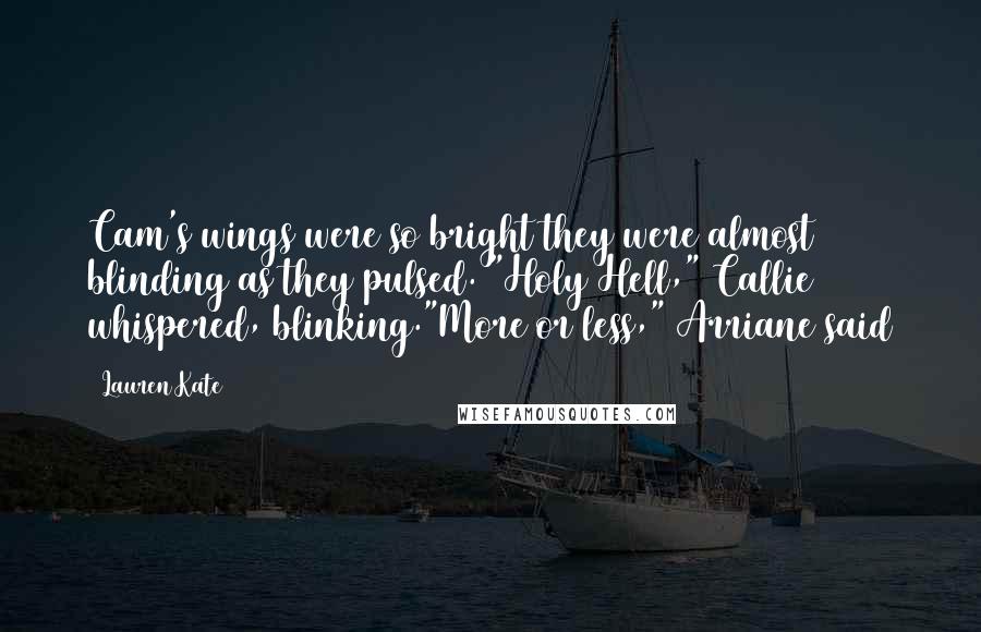 Lauren Kate quotes: Cam's wings were so bright they were almost blinding as they pulsed. "Holy Hell," Callie whispered, blinking."More or less," Arriane said Lauren Kate quotes: Cam's wings were so bright they were almost blinding as they pulsed. "Holy Hell," Callie whispered, blinking."More or less," Arriane said