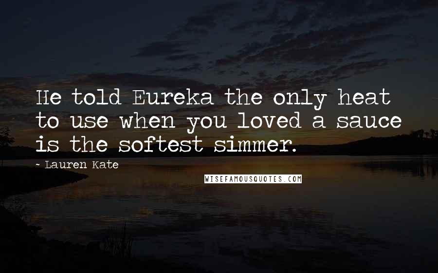 Lauren Kate quotes: He told Eureka the only heat to use when you loved a sauce is the softest simmer.