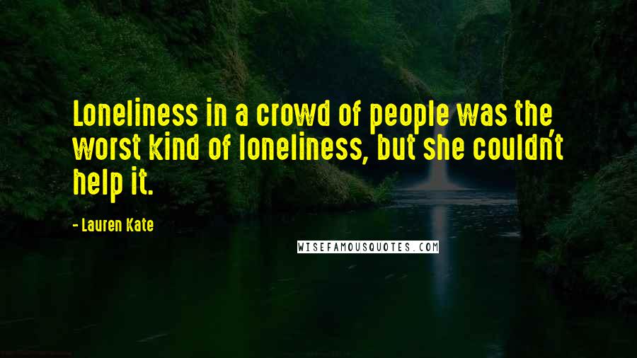 Lauren Kate quotes: Loneliness in a crowd of people was the worst kind of loneliness, but she couldn't help it.