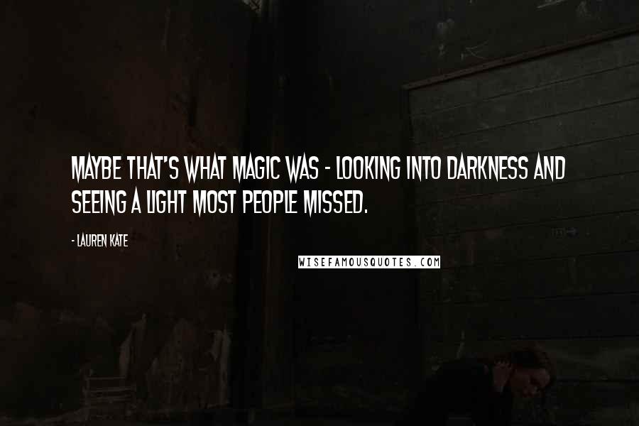 Lauren Kate quotes: Maybe that's what magic was - looking into darkness and seeing a light most people missed.