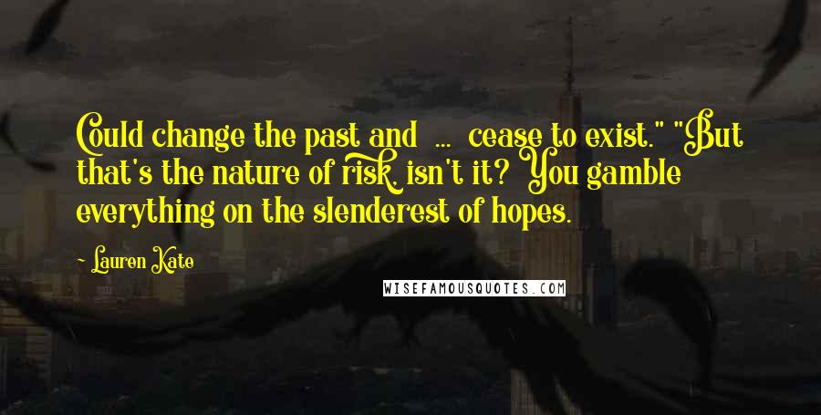 Lauren Kate quotes: Could change the past and ... cease to exist." "But that's the nature of risk, isn't it? You gamble everything on the slenderest of hopes.