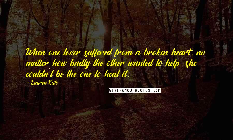 Lauren Kate quotes: When one lover suffered from a broken heart, no matter how badly the other wanted to help, she couldn't be the one to heal it. Lauren Kate quotes: When one lover suffered from a broken heart, no matter how badly the other wanted to help, she couldn't be the one to heal it.
