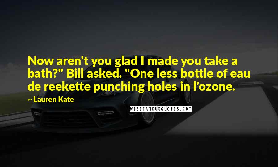 Lauren Kate quotes: Now aren't you glad I made you take a bath?" Bill asked. "One less bottle of eau de reekette punching holes in l'ozone.