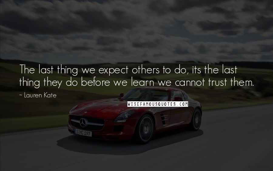 Lauren Kate quotes: The last thing we expect others to do, its the last thing they do before we learn we cannot trust them.