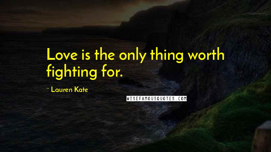 Lauren Kate quotes: Love is the only thing worth fighting for.