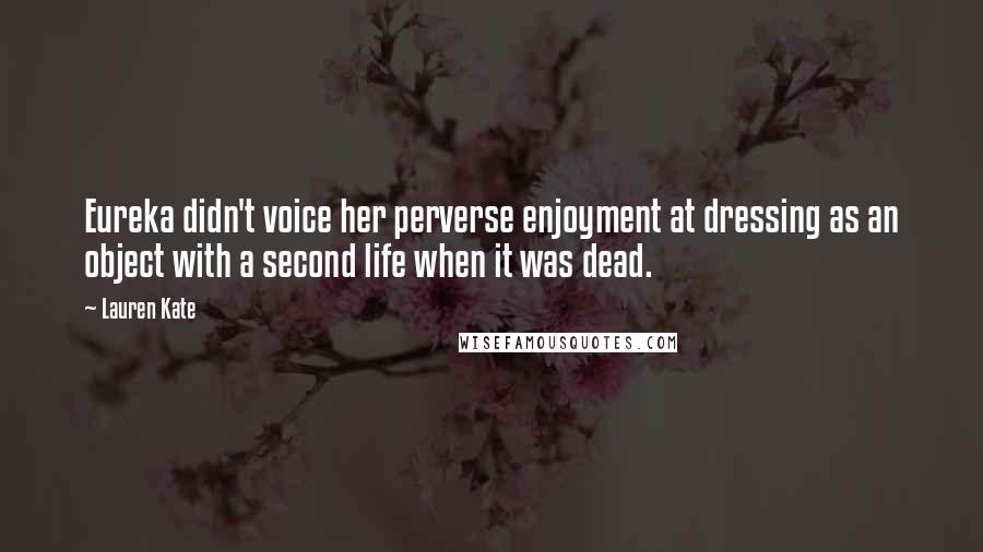 Lauren Kate quotes: Eureka didn't voice her perverse enjoyment at dressing as an object with a second life when it was dead. Lauren Kate quotes: Eureka didn't voice her perverse enjoyment at dressing as an object with a second life when it was dead.