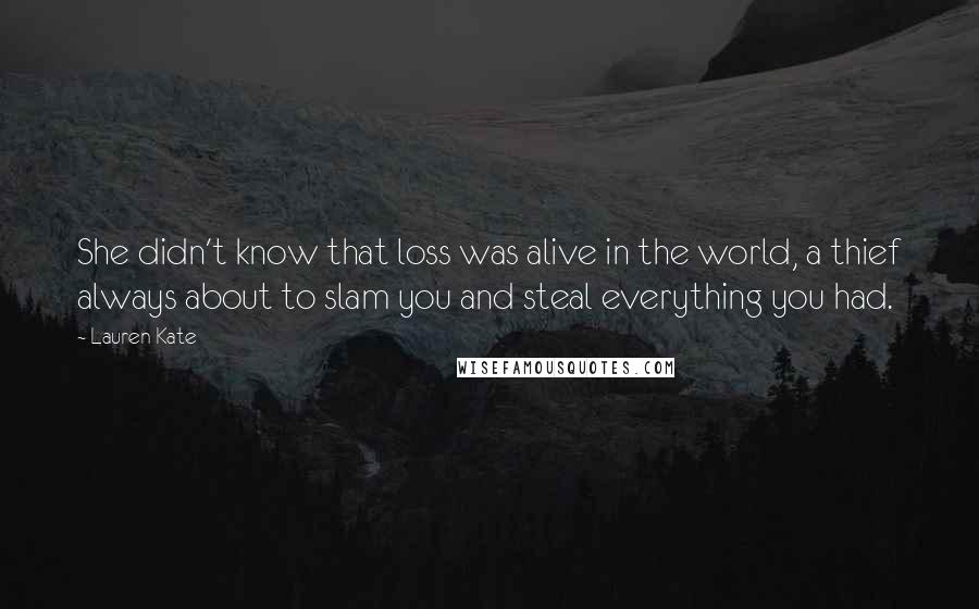 Lauren Kate quotes: She didn't know that loss was alive in the world, a thief always about to slam you and steal everything you had.