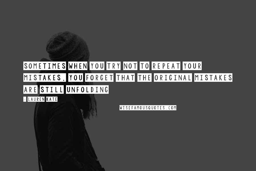 Lauren Kate quotes: Sometimes when you try not to repeat your mistakes, you forget that the original mistakes are still unfolding Lauren Kate quotes: Sometimes when you try not to repeat your mistakes, you forget that the original mistakes are still unfolding