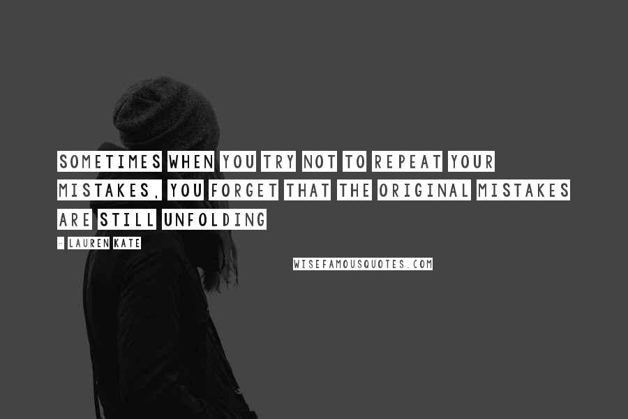 Lauren Kate quotes: Sometimes when you try not to repeat your mistakes, you forget that the original mistakes are still unfolding